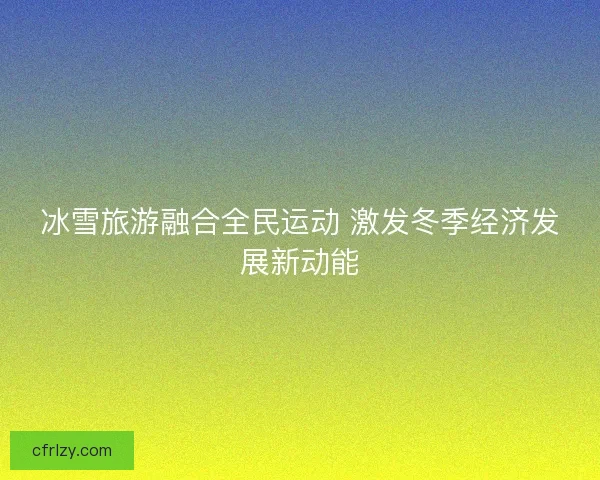 冰雪旅游融合全民运动 激发冬季经济发展新动能