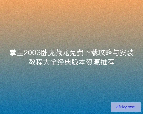 拳皇2003卧虎藏龙免费下载攻略与安装教程大全经典版本资源推荐