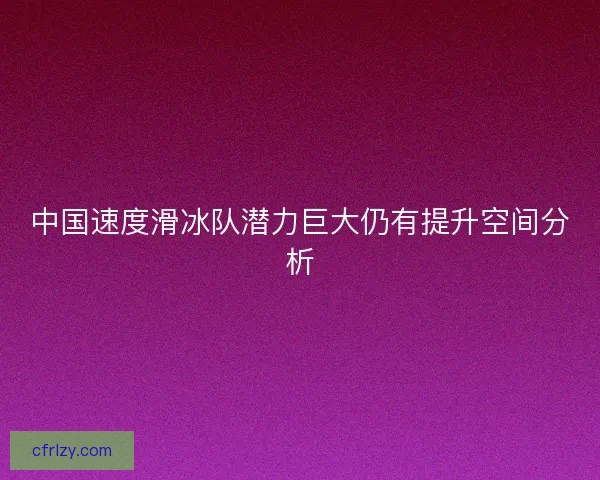 中国速度滑冰队潜力巨大仍有提升空间分析