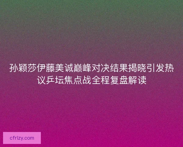 孙颖莎伊藤美诚巅峰对决结果揭晓引发热议乒坛焦点战全程复盘解读