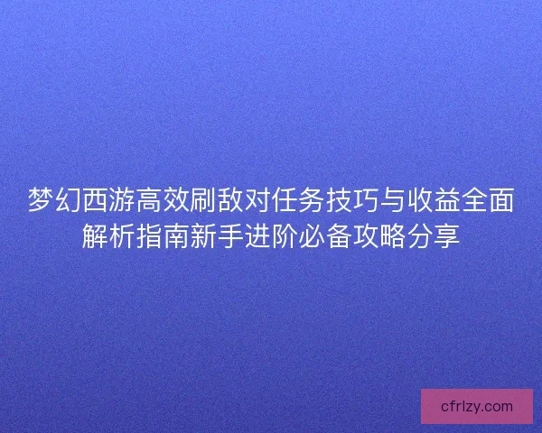 梦幻西游高效刷敌对任务技巧与收益全面解析指南新手进阶必备攻略分享