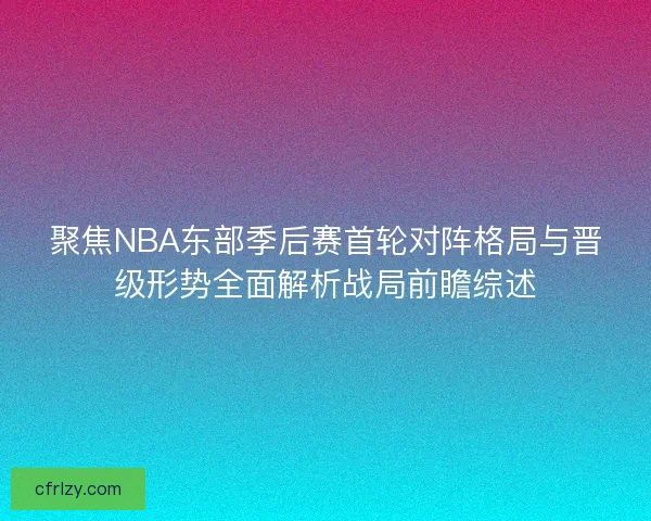 聚焦NBA东部季后赛首轮对阵格局与晋级形势全面解析战局前瞻综述