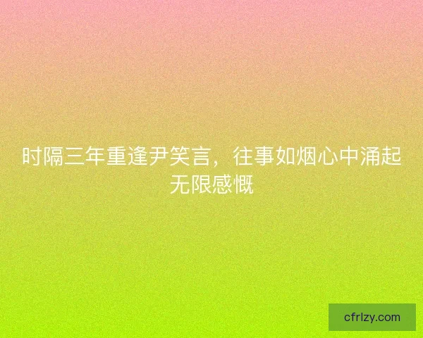 时隔三年重逢尹笑言，往事如烟心中涌起无限感慨