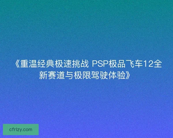 《重温经典极速挑战 PSP极品飞车12全新赛道与极限驾驶体验》