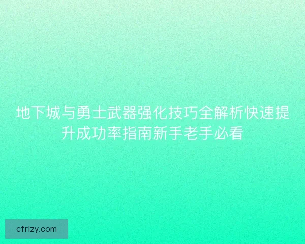 地下城与勇士武器强化技巧全解析快速提升成功率指南新手老手必看