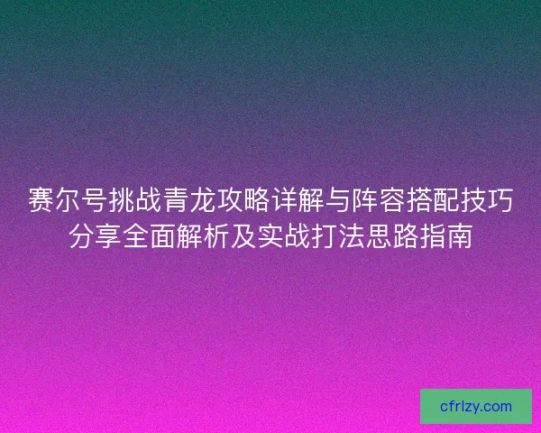 赛尔号挑战青龙攻略详解与阵容搭配技巧分享全面解析及实战打法思路指南